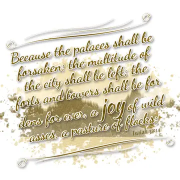 Isaiah 32:14 – Because the palaces shall be forsaken; the multitude of the city shall be left; the forts and towers shall be for dens for ever, a joy of wild asses…