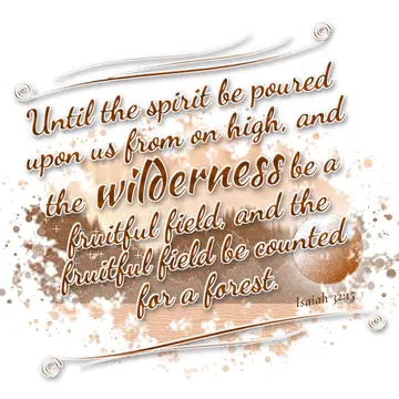 Isaiah 32:15 – Until the spirit be poured upon us from on high, and the wilderness be a fruitful field, and the fruitful field be counted for a forest.