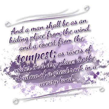 Isaiah 32:2 – And a man shall be as an hiding place from the wind, and a covert from the tempest; as rivers of water in a dry place, as the shadow of a great rock…