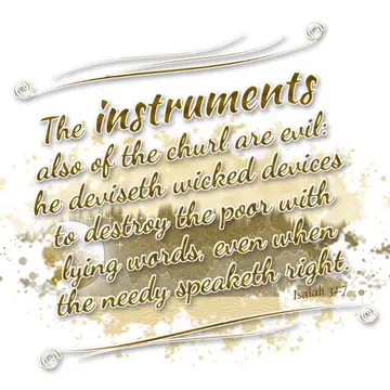 Isaiah 32:7 – The instruments also of the churl are evil: he deviseth wicked devices to destroy the poor with lying words, even when the needy speaketh right.
