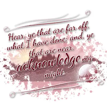 Isaiah 33:13 – Hear, ye that are far off, what I have done; and, ye that are near, acknowledge my might.