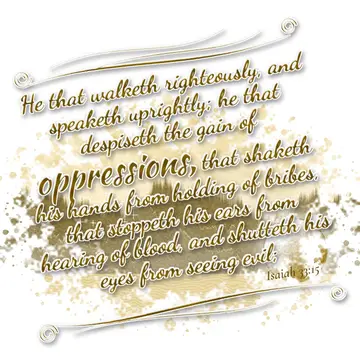 Isaiah 33:15 – He that walketh righteously, and speaketh uprightly; he that despiseth the gain of oppressions, that shaketh his hands from holding of bribes, that…