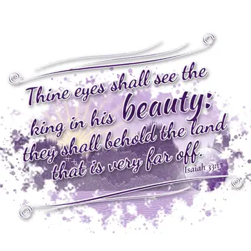 Isaiah 33:17 – Thine eyes shall see the king in his beauty: they shall behold the land that is very far off.
