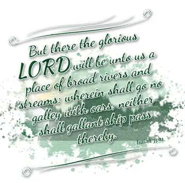 Isaiah 33:21 – But there the glorious LORD will be unto us a place of broad rivers and streams; wherein shall go no galley with oars, neither shall gallant ship…