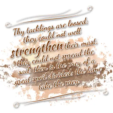 Isaiah 33:23 – Thy tacklings are loosed; they could not well strengthen their mast, they could not spread the sail: then is the prey of a great spoil divided; the…
