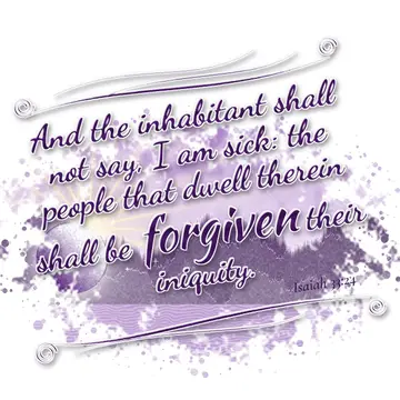 Isaiah 33:24 – And the inhabitant shall not say, I am sick: the people that dwell therein shall be forgiven their iniquity.
