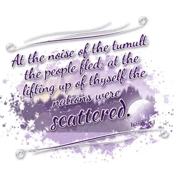 Isaiah 33:3 – At the noise of the tumult the people fled; at the lifting up of thyself the nations were scattered.