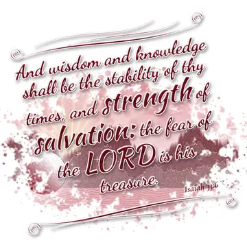 Isaiah 33:6 – And wisdom and knowledge shall be the stability of thy times, and strength of salvation: the fear of the LORD is his treasure.