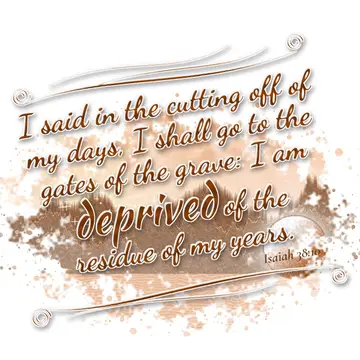Isaiah 38:10 – I said in the cutting off of my days, I shall go to the gates of the grave: I am deprived of the residue of my years.