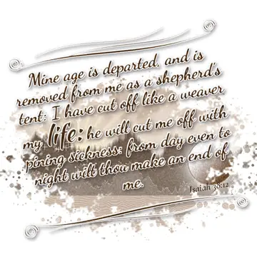 Isaiah 38:12 – Mine age is departed, and is removed from me as a shepherd's tent: I have cut off like a weaver my life: he will cut me off with pining sickness…