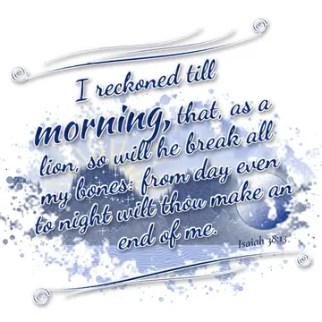 Isaiah 38:13 – I reckoned till morning, that, as a lion, so will he break all my bones: from day even to night wilt thou make an end of me.