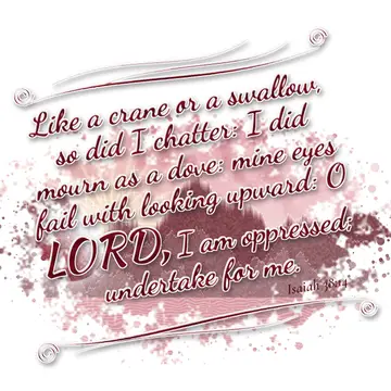 Isaiah 38:14 – Like a crane or a swallow, so did I chatter: I did mourn as a dove: mine eyes fail with looking upward: O LORD, I am oppressed; undertake for me.
