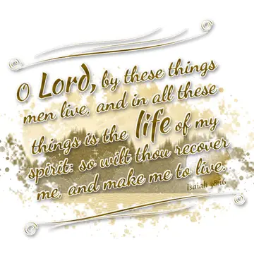 Isaiah 38:16 – O Lord, by these things men live, and in all these things is the life of my spirit: so wilt thou recover me, and make me to live.