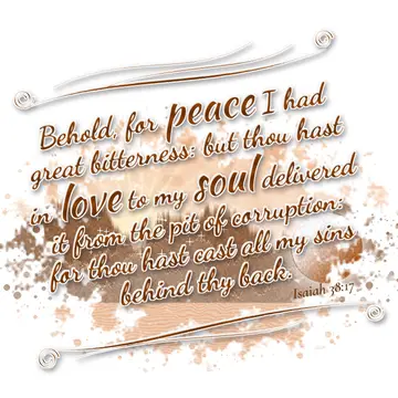 Isaiah 38:17 – Behold, for peace I had great bitterness: but thou hast in love to my soul delivered it from the pit of corruption: for thou hast cast all my sins…