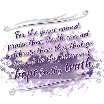 Isaiah 38:18 – For the grave cannot praise thee, death can not celebrate thee: they that go down into the pit cannot hope for thy truth.