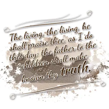 Isaiah 38:19 – The living, the living, he shall praise thee, as I do this day: the father to the children shall make known thy truth.