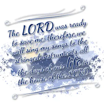 Isaiah 38:20 – The LORD was ready to save me: therefore we will sing my songs to the stringed instruments all the days of our life in the house of the LORD.