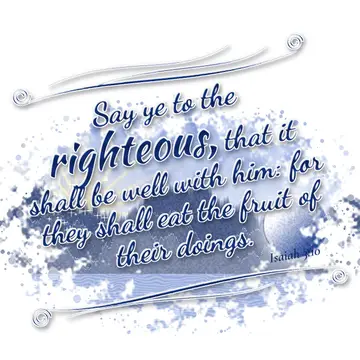 Isaiah 3:10 – Say ye to the righteous, that it shall be well with him: for they shall eat the fruit of their doings.