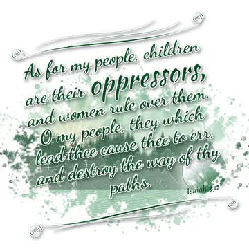 Isaiah 3:12 – As for my people, children are their oppressors, and women rule over them. O my people, they which lead thee cause thee to err, and destroy the way…