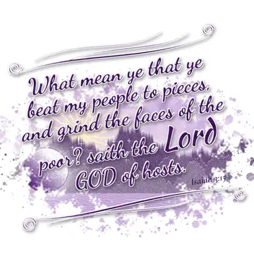 Isaiah 3:15 – What mean ye that ye beat my people to pieces, and grind the faces of the poor? saith the Lord GOD of hosts.