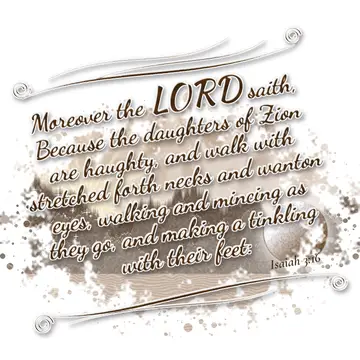 Isaiah 3:16 – Moreover the LORD saith, Because the daughters of Zion are haughty, and walk with stretched forth necks and wanton eyes, walking and mincing as they…