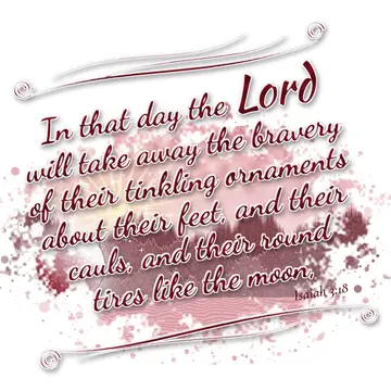 Isaiah 3:18 – In that day the Lord will take away the bravery of their tinkling ornaments about their feet, and their cauls, and their round tires like the moon,