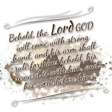 Isaiah 40:10 – Behold, the Lord GOD will come with strong hand, and his arm shall rule for him: behold, his reward is with him, and his work before him.