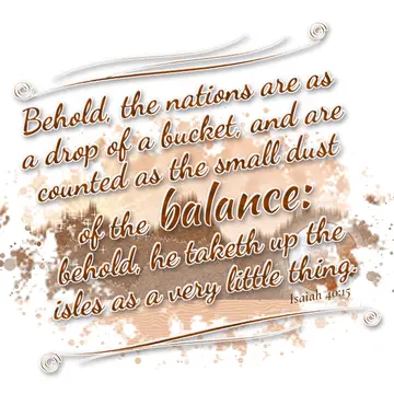 Isaiah 40:15 – Behold, the nations are as a drop of a bucket, and are counted as the small dust of the balance: behold, he taketh up the isles as a very little…