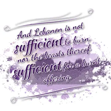 Isaiah 40:16 – And Lebanon is not sufficient to burn, nor the beasts thereof sufficient for a burnt offering.