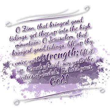 Isaiah 40:9 – O Zion, that bringest good tidings, get thee up into the high mountain; O Jerusalem, that bringest good tidings, lift up thy voice with strength…