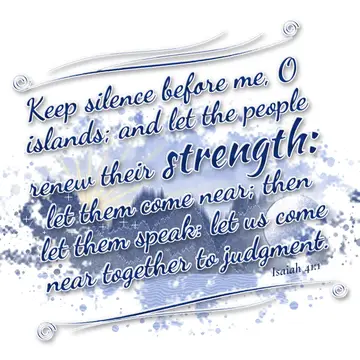 Isaiah 41:1 – Keep silence before me, O islands; and let the people renew their strength: let them come near; then let them speak: let us come near…