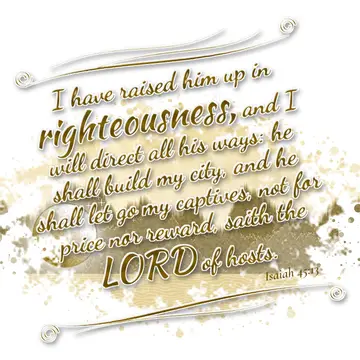 Isaiah 45:13 – I have raised him up in righteousness, and I will direct all his ways: he shall build my city, and he shall let go my captives, not for price nor…