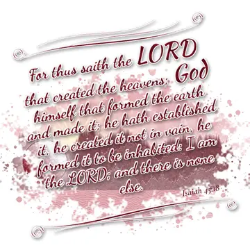 Isaiah 45:18 – For thus saith the LORD that created the heavens; God himself that formed the earth and made it; he hath established it, he created it not in vain…
