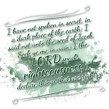 Isaiah 45:19 – I have not spoken in secret, in a dark place of the earth: I said not unto the seed of Jacob, Seek ye me in vain: I the LORD speak righteousness, I…