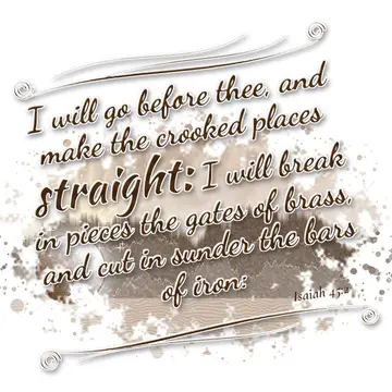 Isaiah 45:2 – I will go before thee, and make the crooked places straight: I will break in pieces the gates of brass, and cut in sunder the bars of iron:
