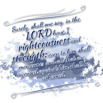 Isaiah 45:24 – Surely, shall one say, in the LORD have I righteousness and strength: even to him shall men come; and all that are incensed against him shall be…
