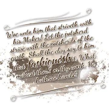 Isaiah 45:9 – Woe unto him that striveth with his Maker! Let the potsherd strive with the potsherds of the earth. Shall the clay say to him that fashioneth it…