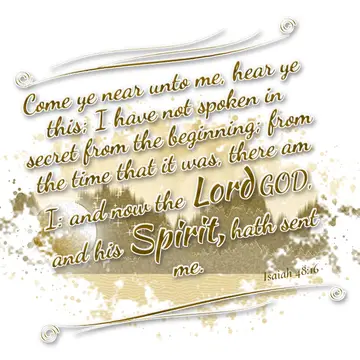 Isaiah 48:16 – Come ye near unto me, hear ye this; I have not spoken in secret from the beginning; from the time that it was, there am I: and now the Lord GOD, and…