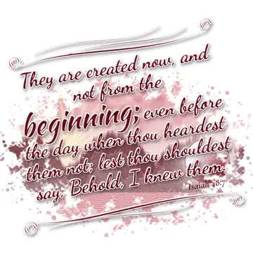 Isaiah 48:7 – They are created now, and not from the beginning; even before the day when thou heardest them not; lest thou shouldest say, Behold, I knew them.
