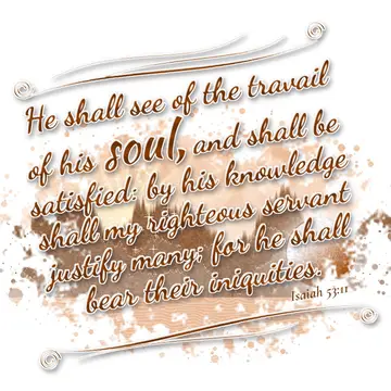 Isaiah 53:11 – He shall see of the travail of his soul, and shall be satisfied: by his knowledge shall my righteous servant justify many; for he shall bear their…