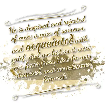 Isaiah 53:3 – He is despised and rejected of men; a man of sorrows, and acquainted with grief: and we hid as it were our faces from him; he was despised, and we…