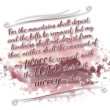 Isaiah 54:10 – For the mountains shall depart, and the hills be removed; but my kindness shall not depart from thee, neither shall the covenant of my peace be…