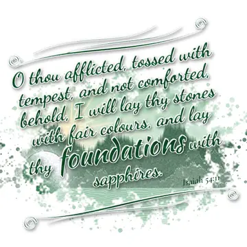 Isaiah 54:11 – O thou afflicted, tossed with tempest, and not comforted, behold, I will lay thy stones with fair colours, and lay thy foundations with sapphires.