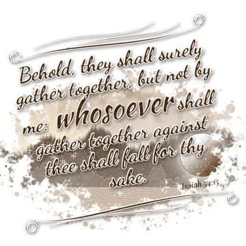 Isaiah 54:15 – Behold, they shall surely gather together, but not by me: whosoever shall gather together against thee shall fall for thy sake.