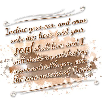 Isaiah 55:3 – Incline your ear, and come unto me: hear, and your soul shall live; and I will make an everlasting covenant with you, even the sure mercies of David.