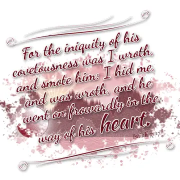 Isaiah 57:17 – For the iniquity of his covetousness was I wroth, and smote him: I hid me, and was wroth, and he went on frowardly in the way of his heart.
