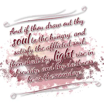 Isaiah 58:10 – And if thou draw out thy soul to the hungry, and satisfy the afflicted soul; then shall thy light rise in obscurity, and thy darkness be as the…