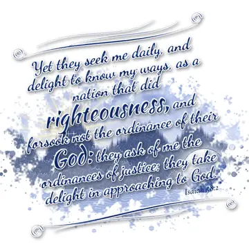 Isaiah 58:2 – Yet they seek me daily, and delight to know my ways, as a nation that did righteousness, and forsook not the ordinance of their God: they ask of me…