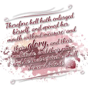 Isaiah 5:14 – Therefore hell hath enlarged herself, and opened her mouth without measure: and their glory, and their multitude, and their pomp, and he that…