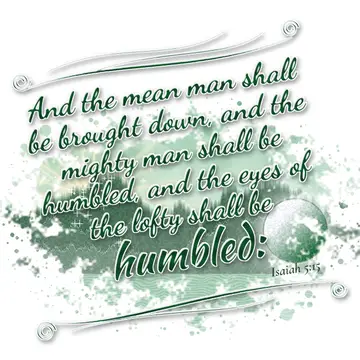Isaiah 5:15 – And the mean man shall be brought down, and the mighty man shall be humbled, and the eyes of the lofty shall be humbled: